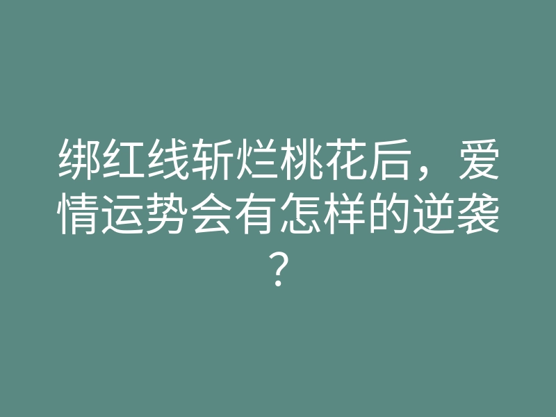 绑红线斩烂桃花后,爱情运势会有怎样的逆袭?