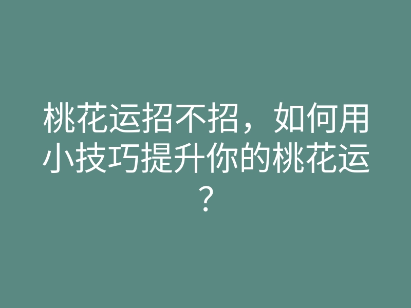 桃花运招不招,如何用小技巧提升你的桃花运?
