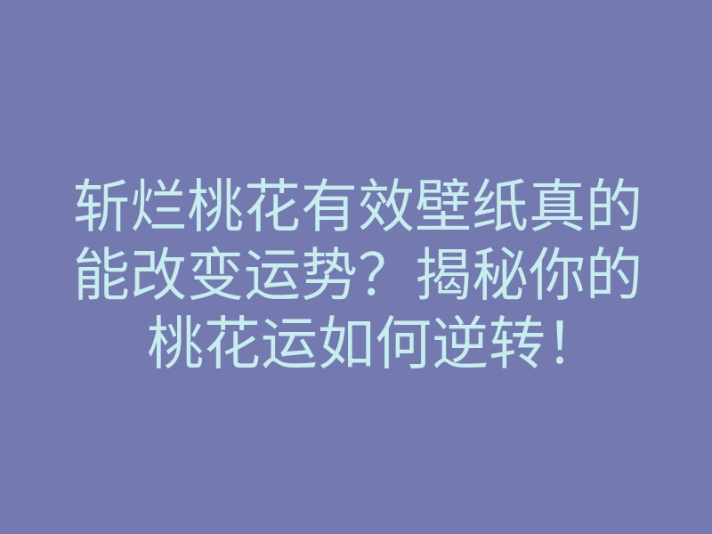 斩烂桃花有效壁纸真的能改变运势?揭秘你的桃花运如何逆转!