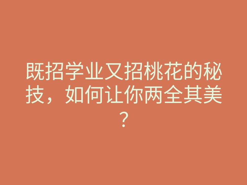 既招学业又招桃花的秘技,如何让你两全其美?