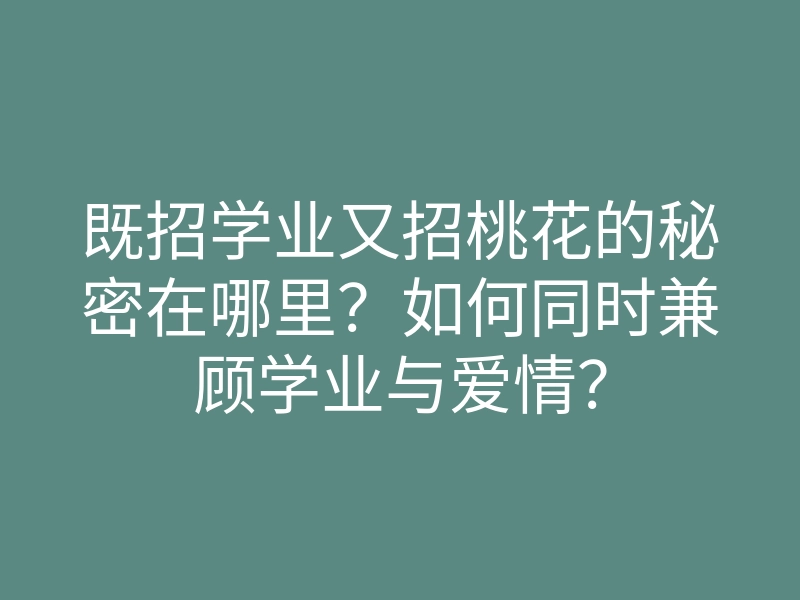 既招学业又招桃花的秘密在哪里?如何同时兼顾学业与爱情?