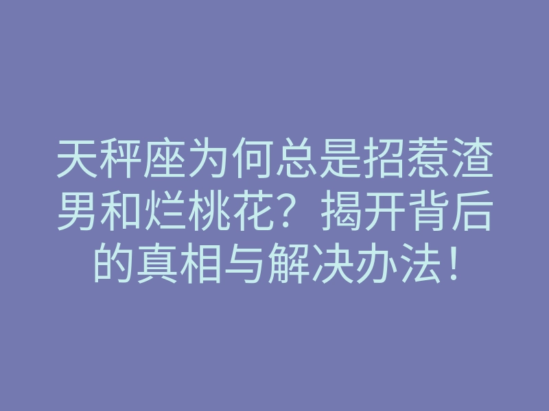 天秤座为何总是招惹渣男和烂桃花?揭开背后的真相与解决办法!