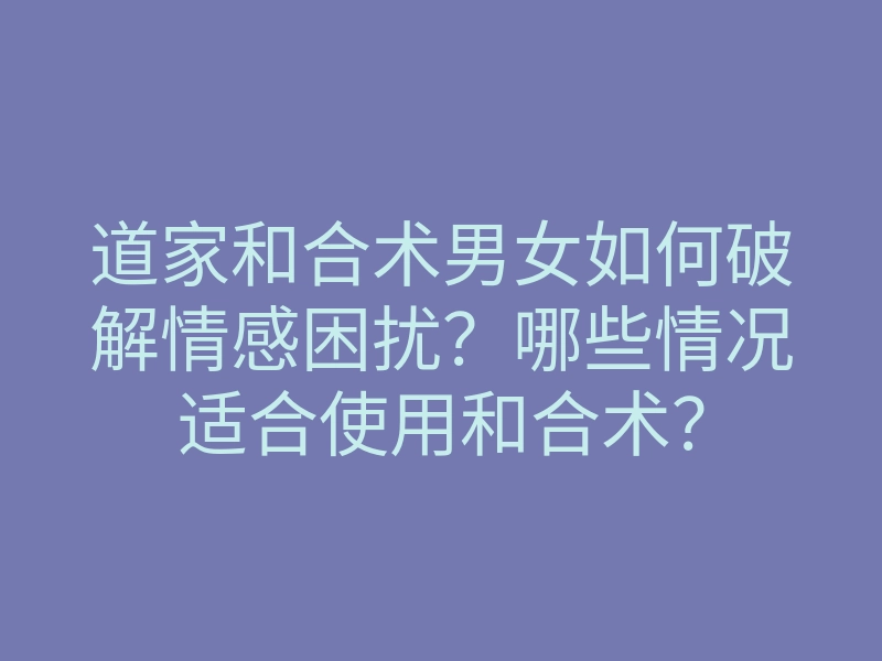 道家和合术男女如何破解情感困扰?哪些情况适合使用和合术?