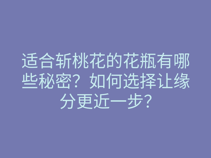 适合斩桃花的花瓶有哪些秘密?如何选择让缘分更近一步?