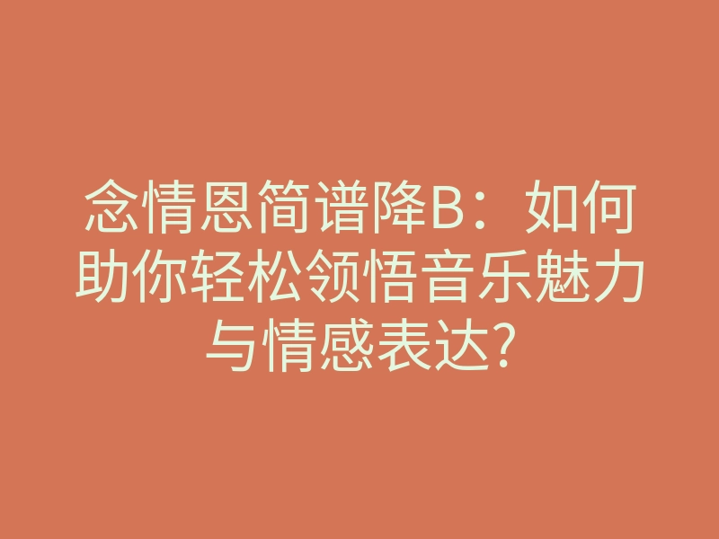 念情恩简谱降B:如何助你轻松领悟音乐魅力与情感表达?