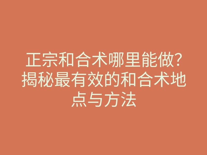 正宗和合术哪里能做?揭秘最有效的和合术地点与方法