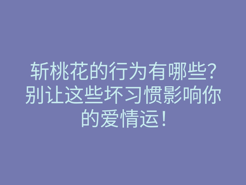 斩桃花的行为有哪些？别让这些坏习惯影响你的爱情运！