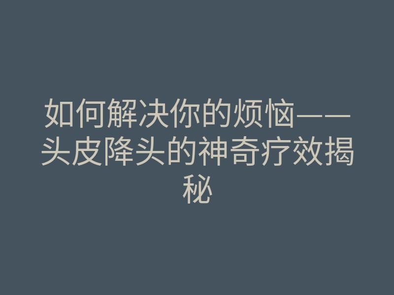 如何解决你的烦恼——头皮降头的神奇疗效揭秘