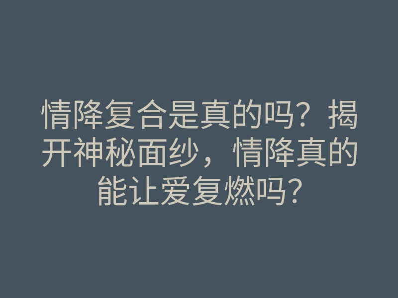 情降复合是真的吗?揭开神秘面纱,情降真的能让爱复燃吗?