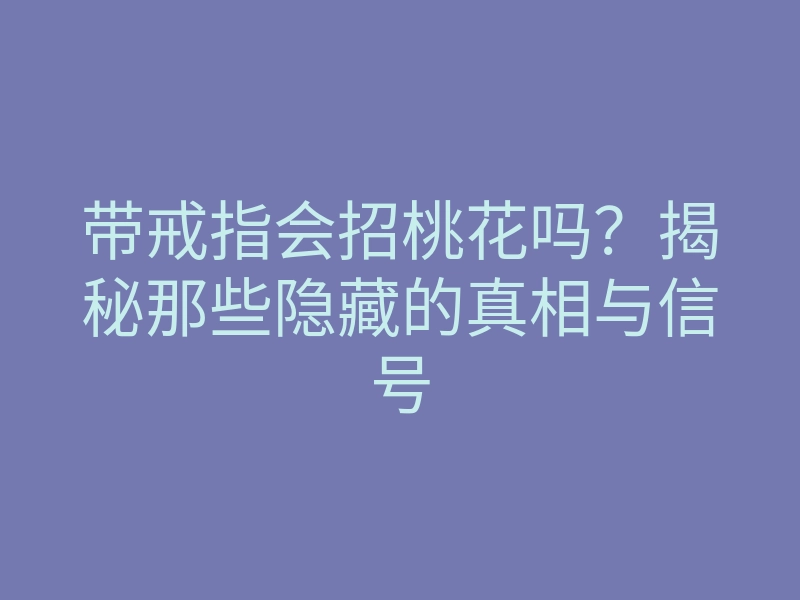 带戒指会招桃花吗？揭秘那些隐藏的真相与信号