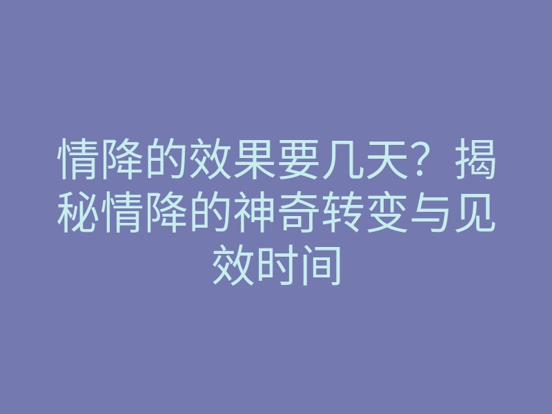情降的效果要几天?揭秘情降的神奇转变与见效时间