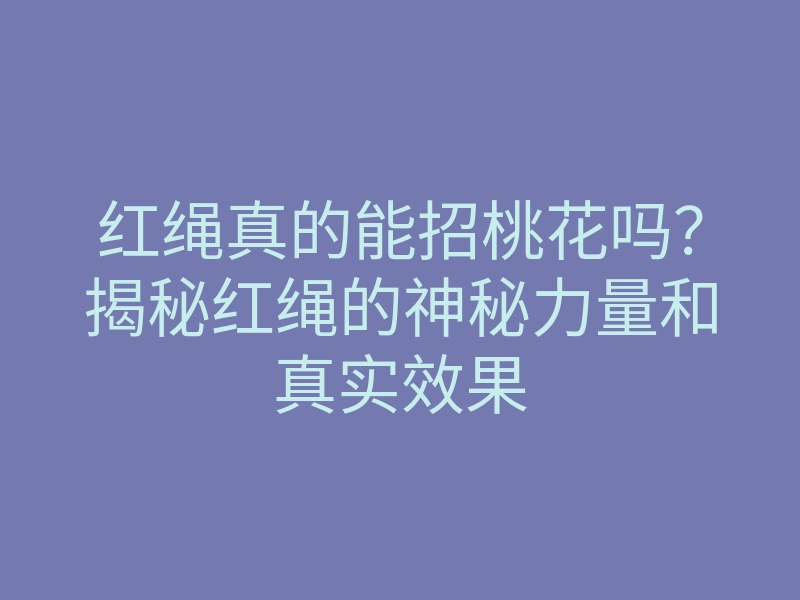 红绳真的能招桃花吗?揭秘红绳的神秘力量和真实效果
