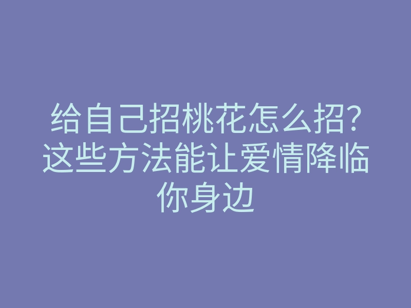 给自己招桃花怎么招?这些方法能让爱情降临你身边
