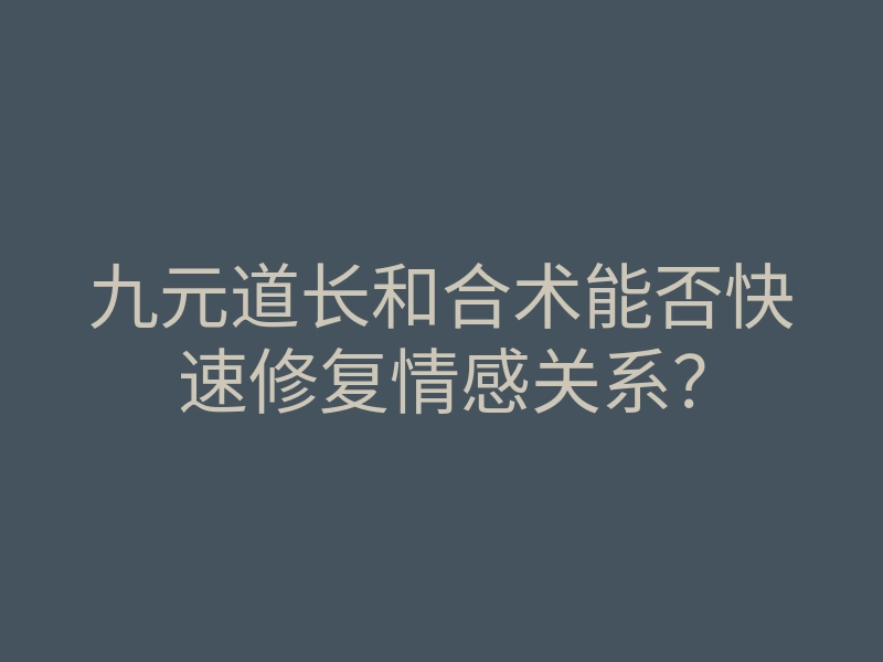 九元道长和合术能否快速修复情感关系?