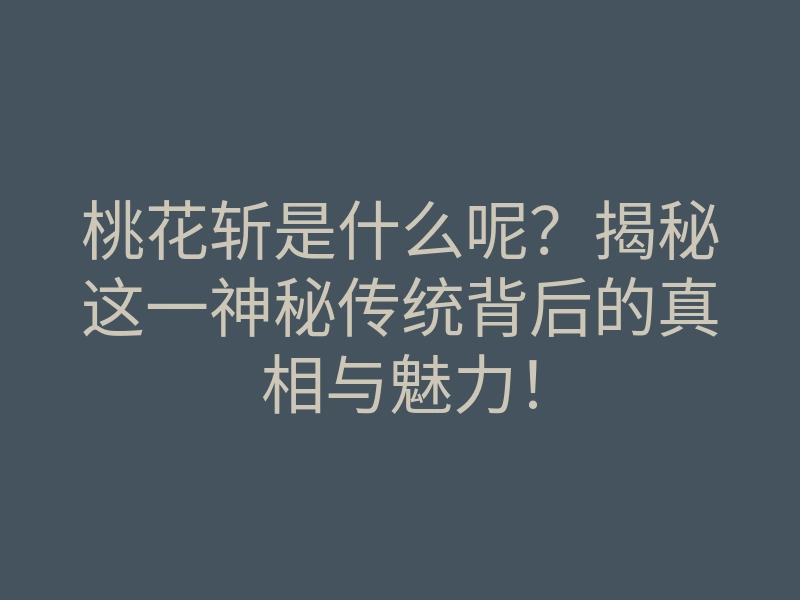 桃花斩是什么呢?揭秘这一神秘传统背后的真相与魅力!
