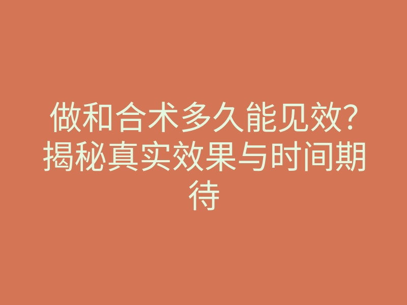 做和合术多久能见效?揭秘真实效果与时间期待