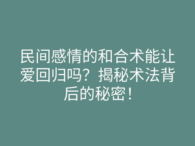 民间感情的和合术能让爱回归吗?揭秘术法背后的秘密!