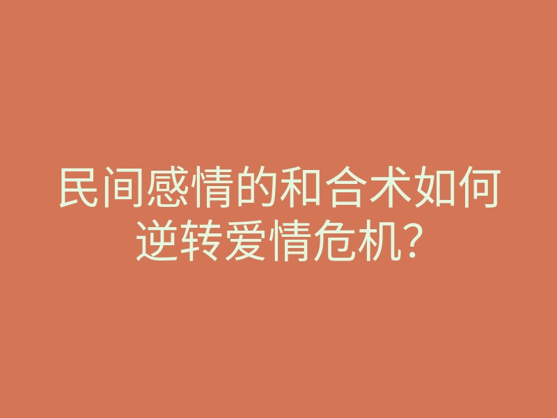 民间感情的和合术如何逆转爱情危机?