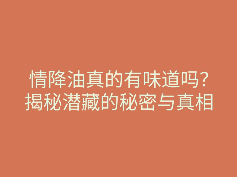 情降油真的有味道吗?揭秘潜藏的秘密与真相