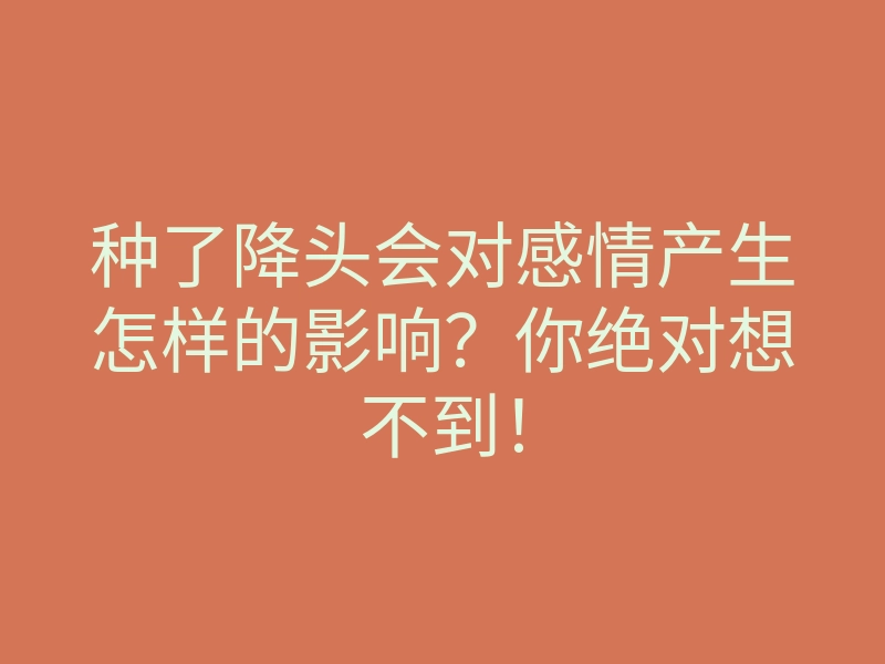 种了降头会对感情产生怎样的影响？你绝对想不到！