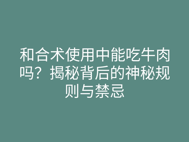 和合术使用中能吃牛肉吗?揭秘背后的神秘规则与禁忌