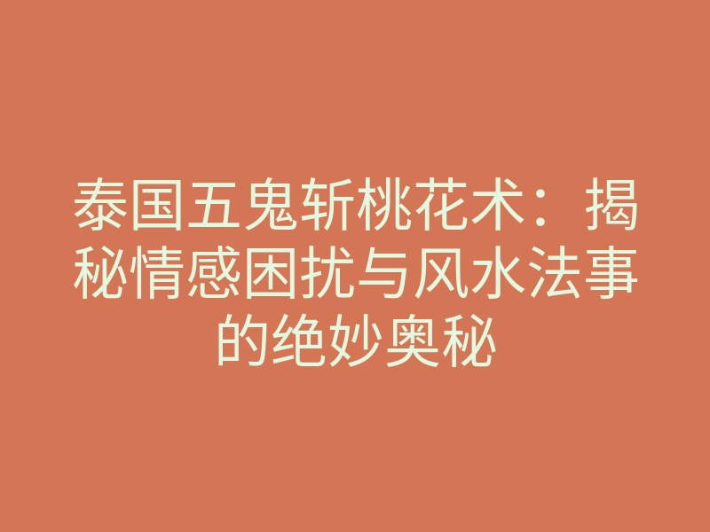 泰国五鬼斩桃花术:揭秘情感困扰与风水法事的绝妙奥秘