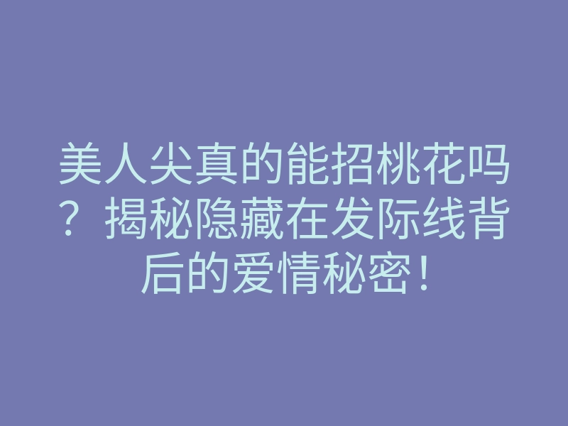 美人尖真的能招桃花吗?揭秘隐藏在发际线背后的爱情秘密!