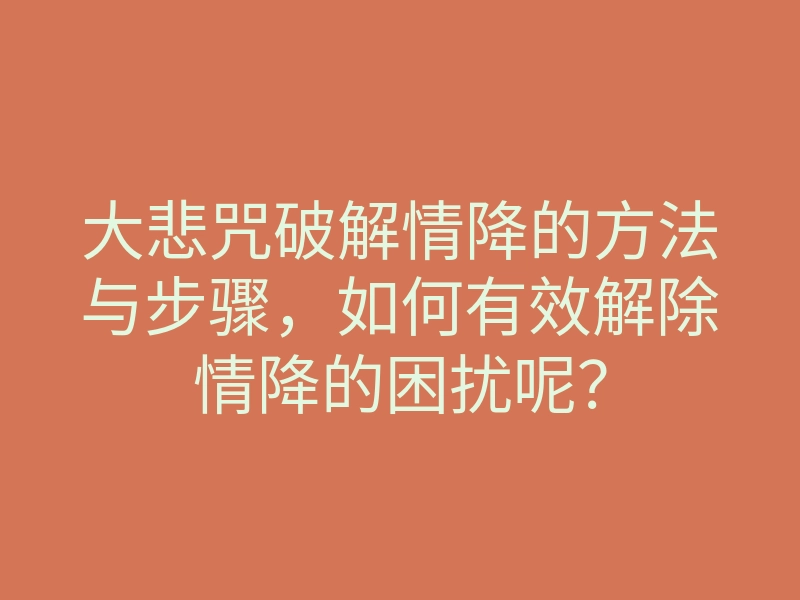 大悲咒破解情降的方法与步骤,如何有效解除情降的困扰呢?
