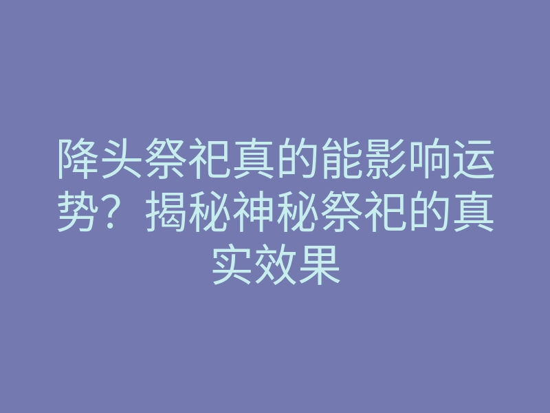 降头祭祀真的能影响运势?揭秘神秘祭祀的真实效果