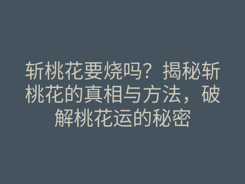 斩桃花要烧吗?揭秘斩桃花的真相与方法,破解桃花运的秘密