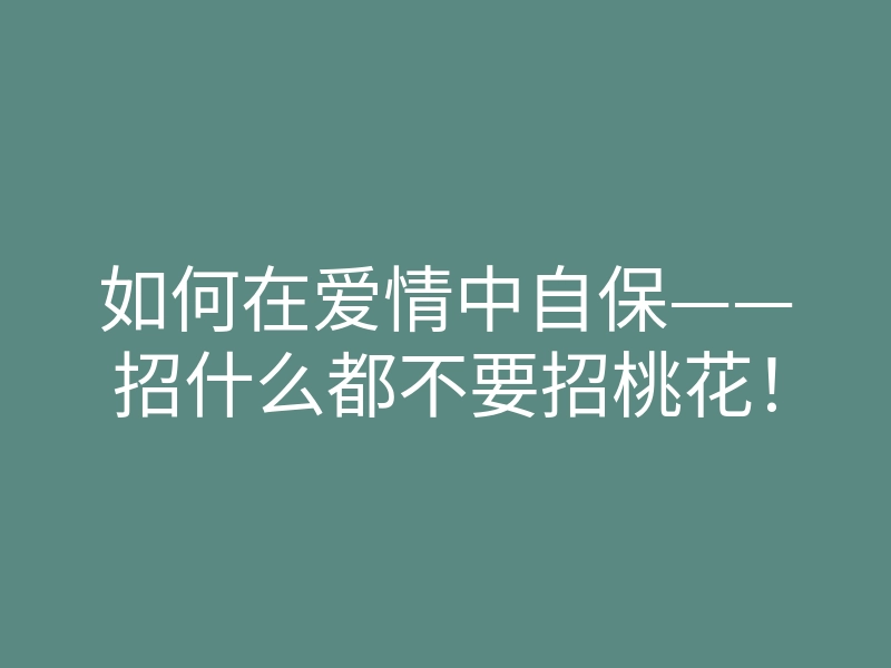 如何在爱情中自保——招什么都不要招桃花!