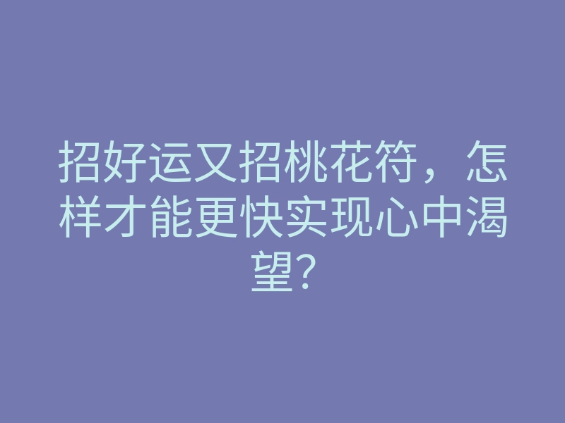 招好运又招桃花符，怎样才能更快实现心中渴望？