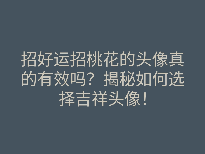 招好运招桃花的头像真的有效吗?揭秘如何选择吉祥头像!