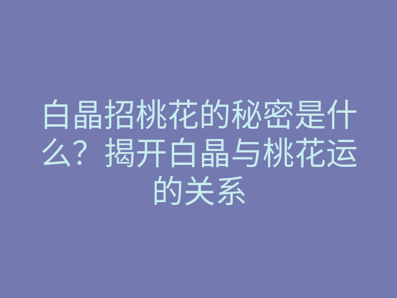白晶招桃花的秘密是什么?揭开白晶与桃花运的关系