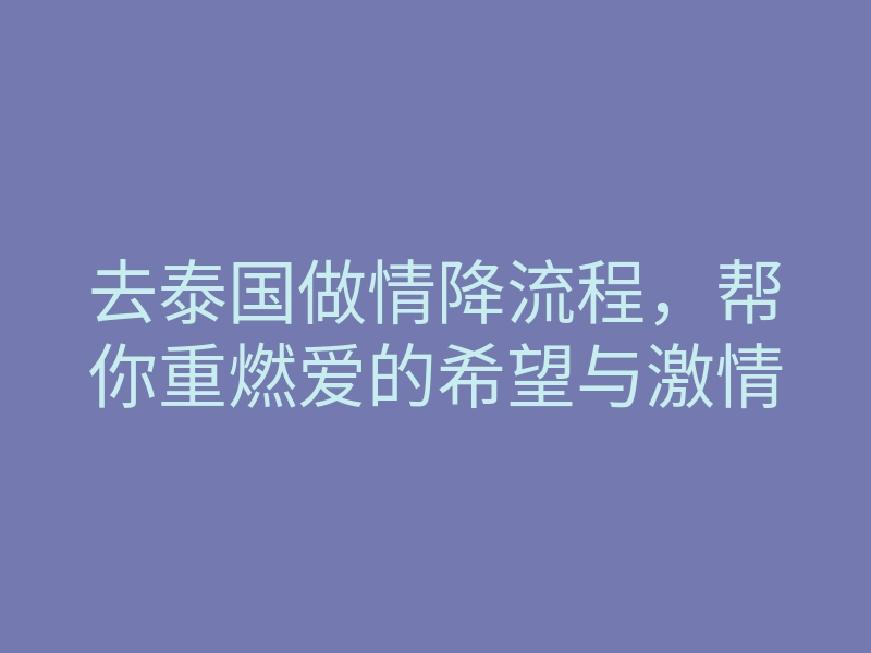 去泰国做情降流程,帮你重燃爱的希望与激情