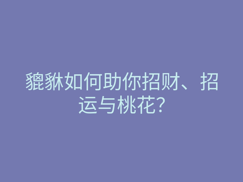 貔貅如何助你招财、招运与桃花?