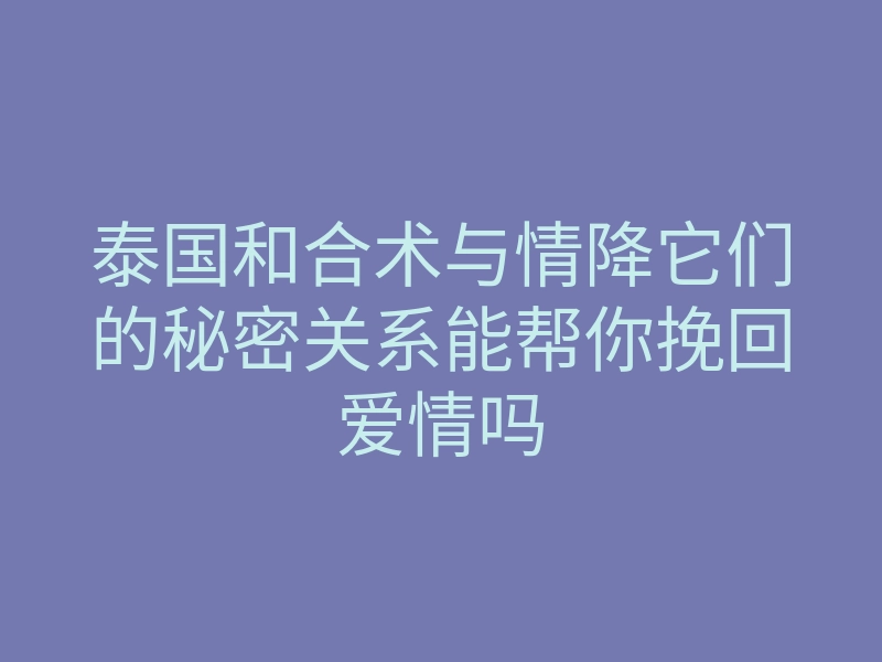 泰国和合术与情降它们的秘密关系能帮你挽回爱情吗