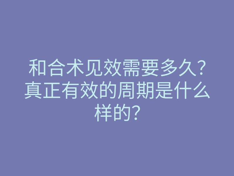 和合术见效需要多久?真正有效的周期是什么样的?