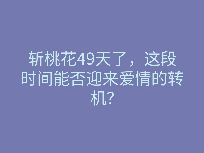 斩桃花49天了,这段时间能否迎来爱情的转机?