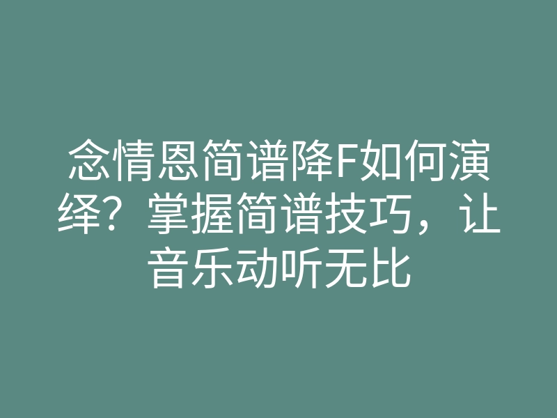念情恩简谱降F如何演绎?掌握简谱技巧,让音乐动听无比