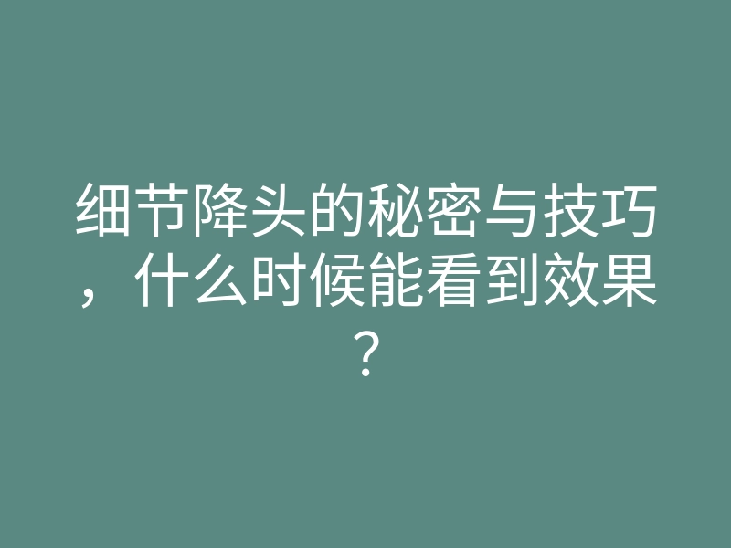 细节降头的秘密与技巧,什么时候能看到效果?