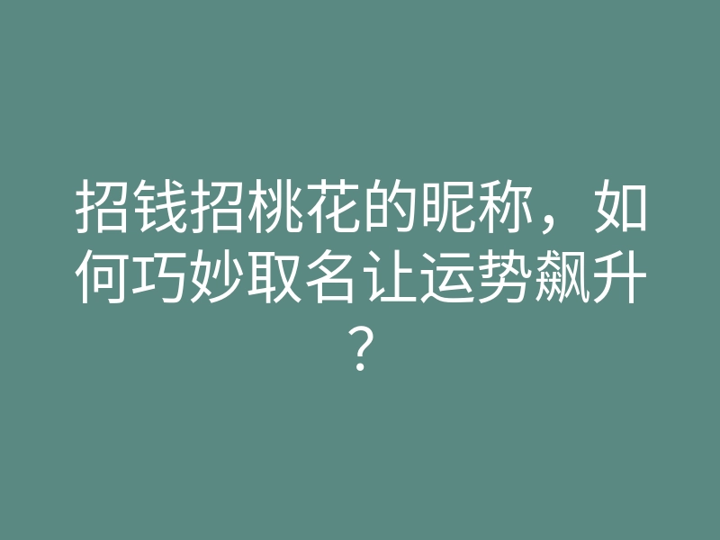 招钱招桃花的昵称,如何巧妙取名让运势飙升?