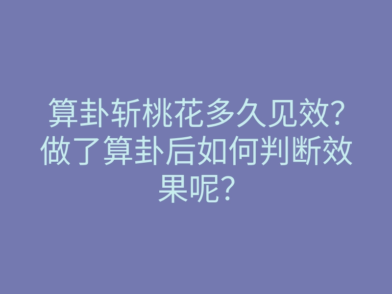 算卦斩桃花多久见效?做了算卦后如何判断效果呢?