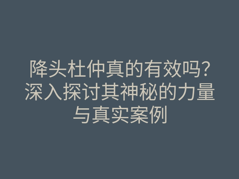 降头杜仲真的有效吗?深入探讨其神秘的力量与真实案例