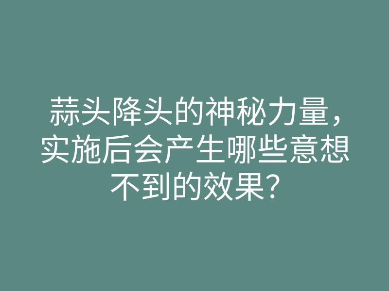 蒜头降头的神秘力量,实施后会产生哪些意想不到的效果?