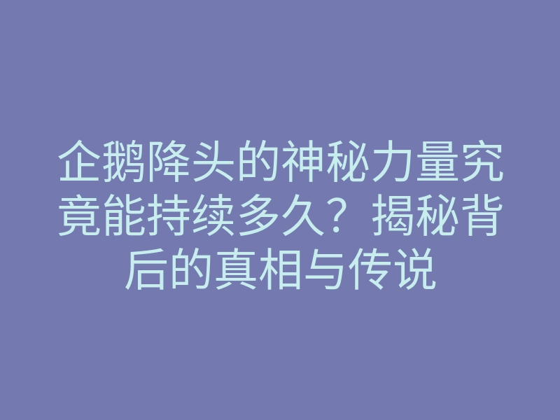 企鹅降头的神秘力量究竟能持续多久?揭秘背后的真相与传说