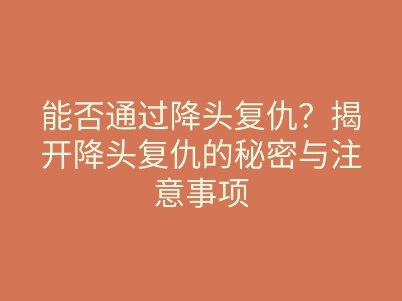 能否通过降头复仇?揭开降头复仇的秘密与注意事项