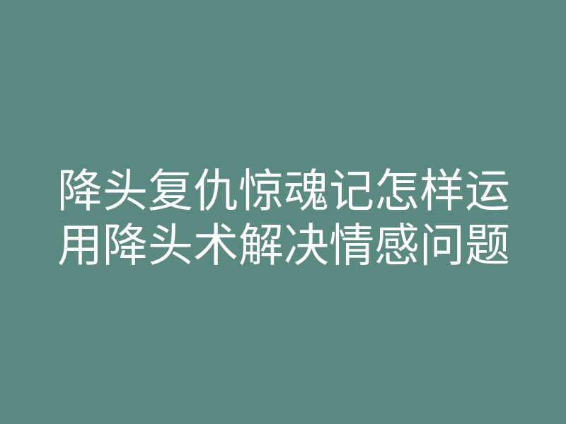 降头复仇惊魂记怎样运用降头术解决情感问题