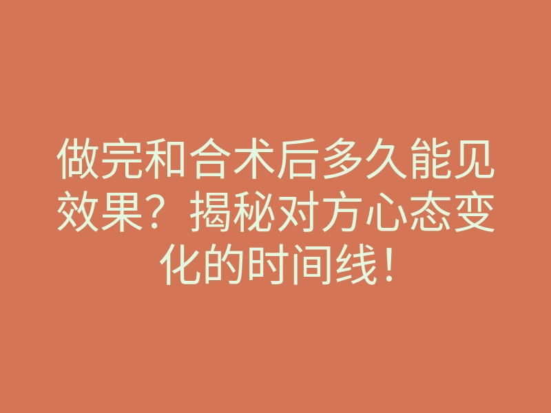 做完和合术后多久能见效果?揭秘对方心态变化的时间线!