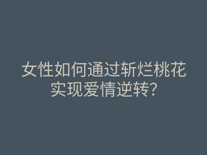 女性如何通过斩烂桃花实现爱情逆转?